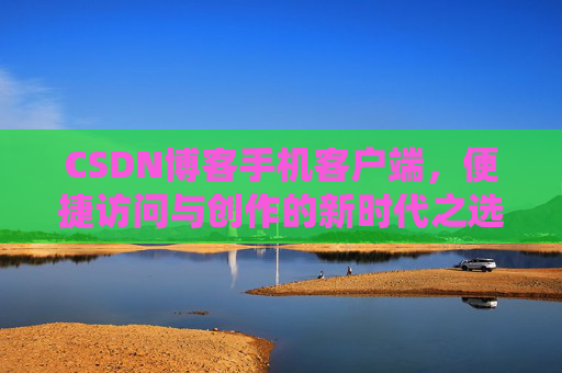 CSDN博客手机客户端，便捷访问与创作的新时代之选